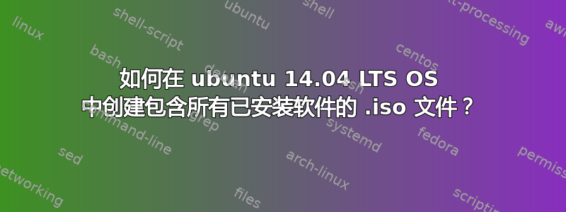 如何在 ubuntu 14.04 LTS OS 中创建包含所有已安装软件的 .iso 文件？