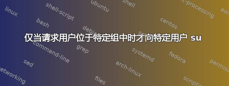 仅当请求用户位于特定组中时才向特定用户 su