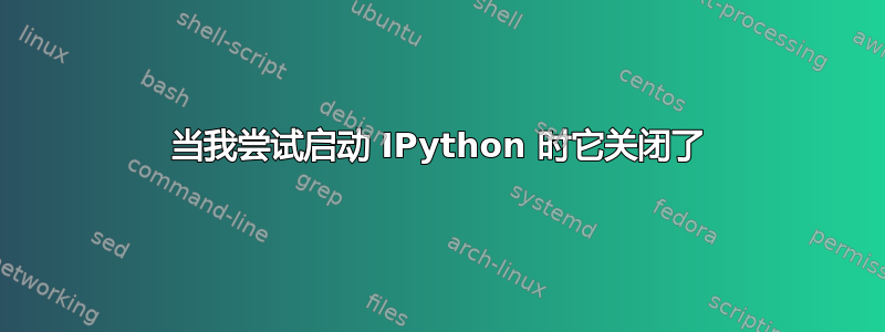 当我尝试启动 IPython 时它关闭了