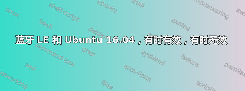 蓝牙 LE 和 Ubuntu 16.04，有时有效，有时无效