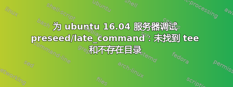 为 ubuntu 16.04 服务器调试 preseed/late_command：未找到 tee 和不存在目录