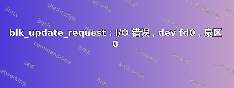 blk_update_request：I/O 错误，dev fd0，扇区 0