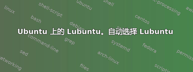 Ubuntu 上的 Lubuntu。自动选择 Lubuntu