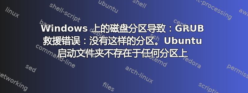 Windows 上的磁盘分区导致：GRUB 救援错误：没有这样的分区。Ubuntu 启动文件夹不存在于任何分区上