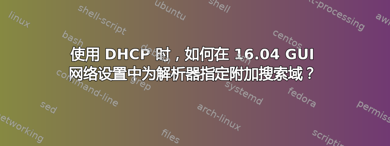 使用 DHCP 时，如何在 16.04 GUI 网络设置中为解析器指定附加搜索域？