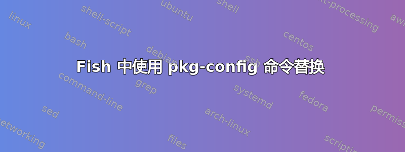 Fish 中使用 pkg-config 命令替换