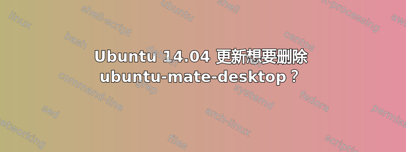 Ubuntu 14.04 更新想要删除 ubuntu-mate-desktop？