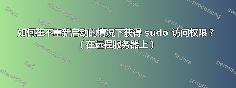 如何在不重新启动的情况下获得 sudo 访问权限？ （在远程服务器上）