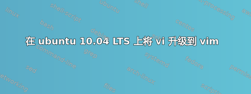 在 ubuntu 10.04 LTS 上将 vi 升级到 vim 