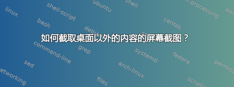 如何截取桌面以外的内容的屏幕截图？