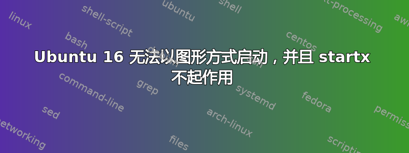 Ubuntu 16 无法以图形方式启动，并且 startx 不起作用