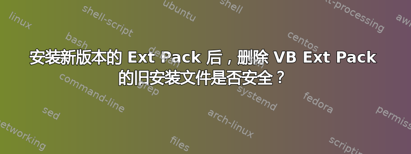 安装新版本的 Ext Pack 后，删除 VB Ext Pack 的旧安装文件是否安全？