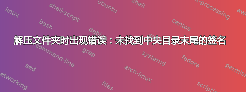 解压文件夹时出现错误：未找到中央目录末尾的签名 