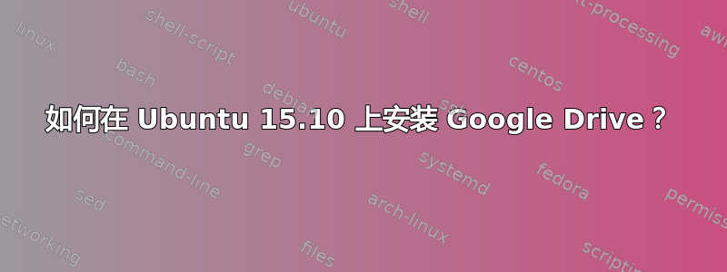 如何在 Ubuntu 15.10 上安装 Google Drive？