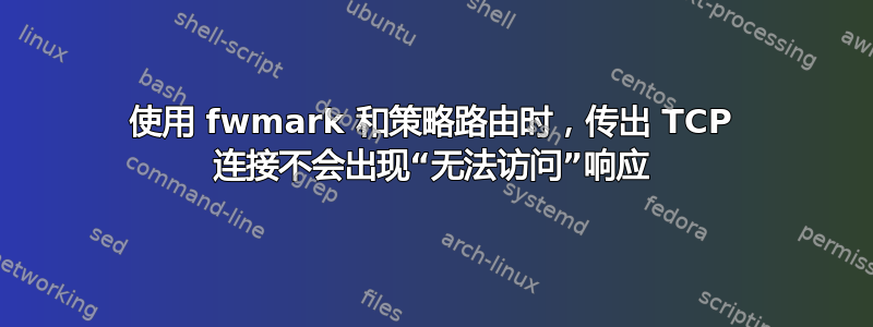 使用 fwmark 和策略路由时，传出 TCP 连接不会出现“无法访问”响应