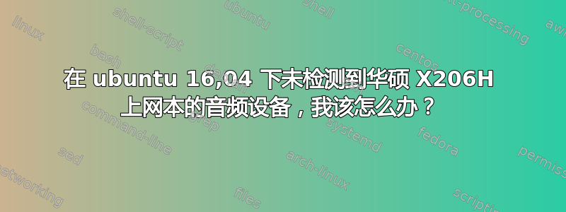 在 ubuntu 16,04 下未检测到华硕 X206H 上网本的音频设备，我该怎么办？