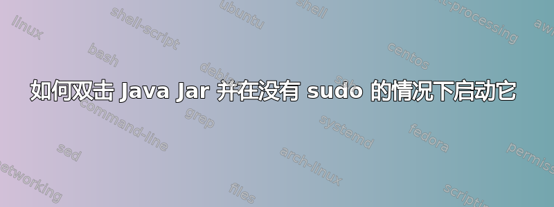 如何双击 Java Jar 并在没有 sudo 的情况下启动它