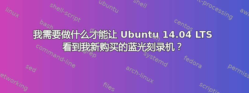 我需要做什么才能让 Ubuntu 14.04 LTS 看到我新购买的蓝光刻录机？