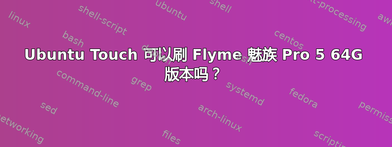 Ubuntu Touch 可以刷 Flyme 魅族 Pro 5 64G 版本吗？