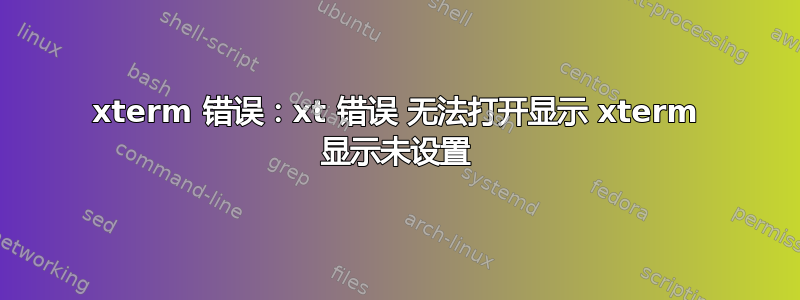 xterm 错误：xt 错误 无法打开显示 xterm 显示未设置