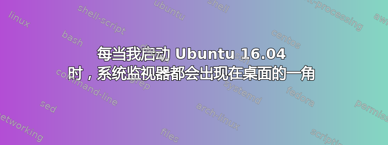 每当我启动 Ubuntu 16.04 时，系统监视器都会出现在桌面的一角