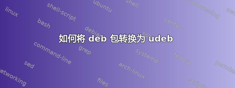 如何将 deb 包转换为 udeb