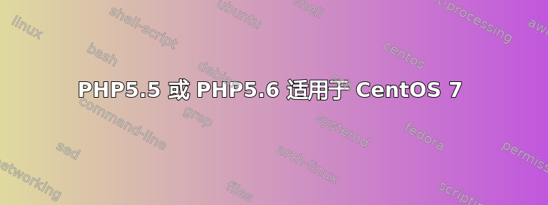 PHP5.5 或 PHP5.6 适用于 CentOS 7