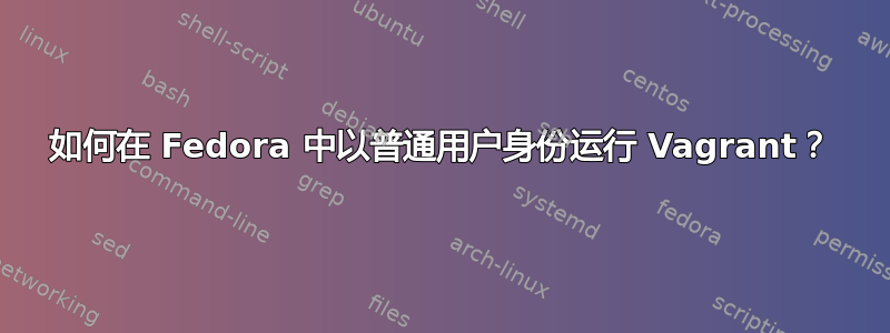 如何在 Fedora 中以普通用户身份运行 Vagrant？