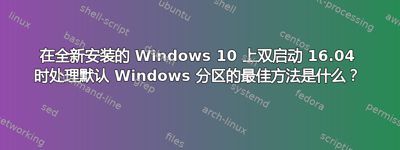 在全新安装的 Windows 10 上双启动 16.04 时处理默认 Windows 分区的最佳方法是什么？