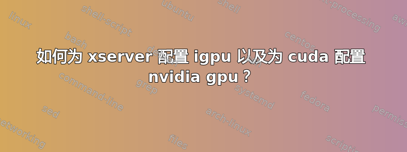 如何为 xserver 配置 igpu 以及为 cuda 配置 nvidia gpu？