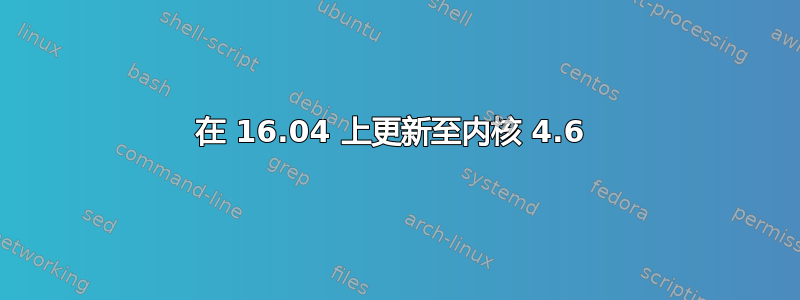 在 16.04 上更新至内核 4.6 