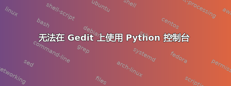 无法在 Gedit 上使用 Python 控制台