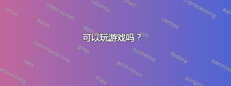 可以玩游戏吗？ 