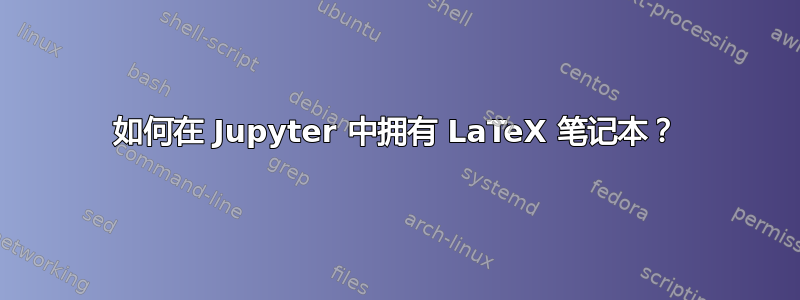 如何在 Jupyter 中拥有 LaTeX 笔记本？