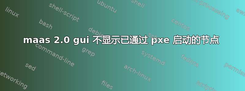 maas 2.0 gui 不显示已通过 pxe 启动的节点