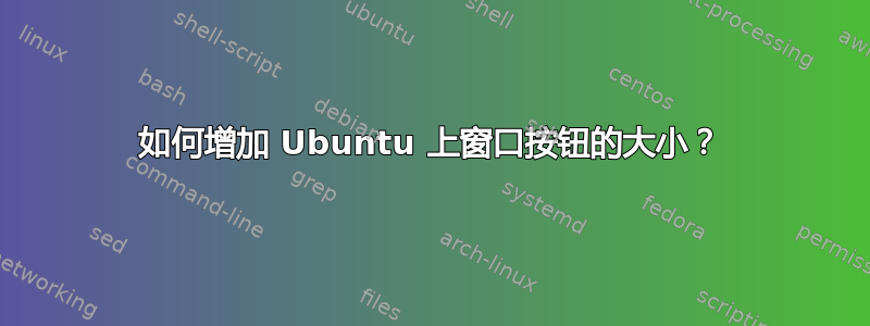 如何增加 Ubuntu 上窗口按钮的大小？