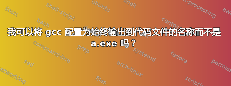 我可以将 gcc 配置为始终输出到代码文件的名称而不是 a.exe 吗？