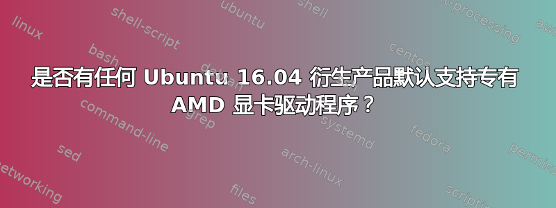 是否有任何 Ubuntu 16.04 衍生产品默认支持专有 AMD 显卡驱动程序？