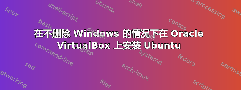 在不删除 Windows 的情况下在 Oracle VirtualBox 上安装 Ubuntu