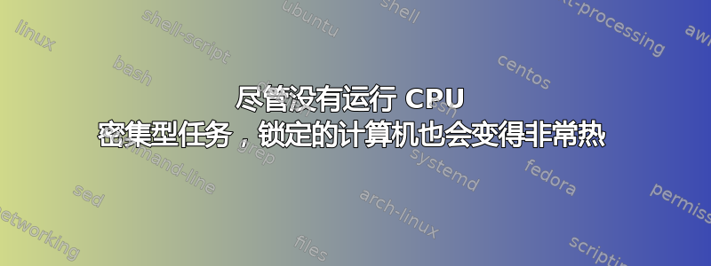 尽管没有运行 CPU 密集型任务，锁定的计算机也会变得非常热