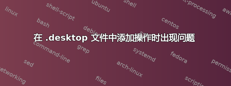 在 .desktop 文件中添加操作时出现问题