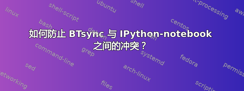 如何防止 BTsync 与 IPython-notebook 之间的冲突？