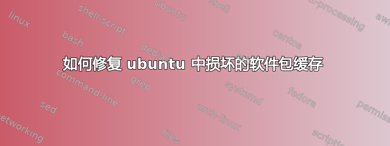 如何修复 ubuntu 中损坏的软件包缓存