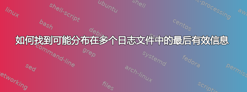 如何找到可能分布在多个日志文件中的最后有效信息