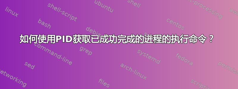 如何使用PID获取已成功完成的进程的执行命令？