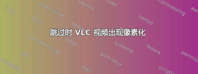 跳过时 VLC 视频出现像素化