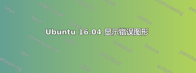 Ubuntu 16.04 显示错误图形