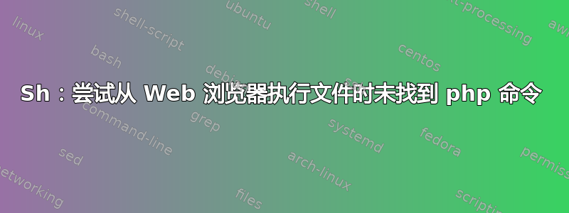 Sh：尝试从 Web 浏览器执行文件时未找到 php 命令