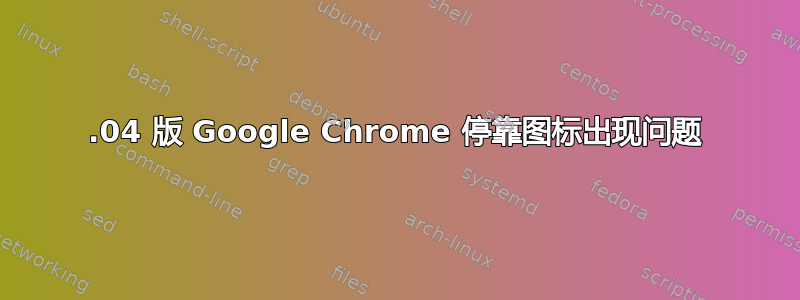 16.04 版 Google Chrome 停靠图标出现问题