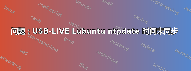 问题：USB-LIVE Lubuntu ntpdate 时间未同步